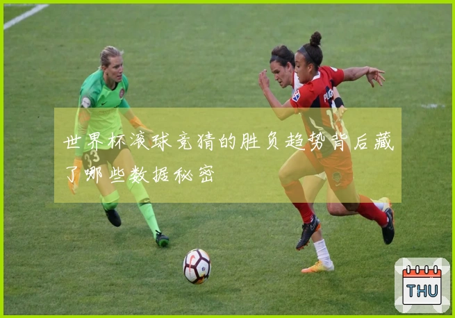 世界杯滚球竞猜的胜负趋势背后藏了哪些数据秘密