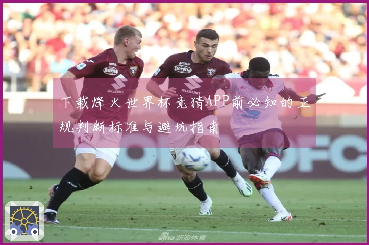 下载烽火世界杯竞猜APP前必知的正规判断标准与避坑指南