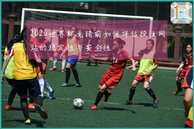 2026世界杯竞猜前如何评估投注网站的稳定性与安全性