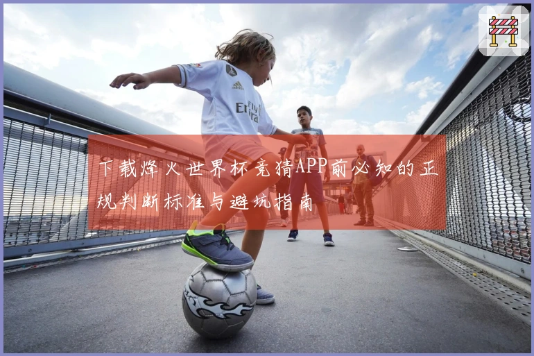 下载烽火世界杯竞猜APP前必知的正规判断标准与避坑指南
