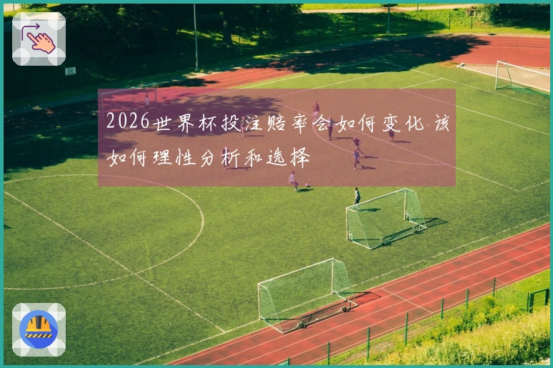 2026世界杯投注赔率会如何变化 该如何理性分析和选择