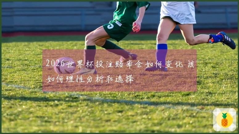 2026世界杯投注赔率会如何变化 该如何理性分析和选择