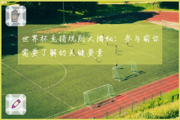 世界杯竞猜规则大揭秘：参与前你需要了解的关键要素