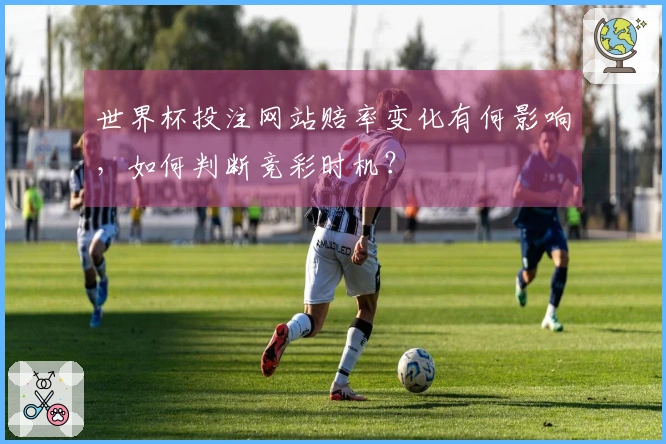 世界杯投注网站赔率变化有何影响，如何判断竞彩时机？