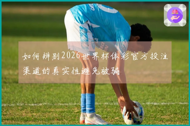 如何辨别2026世界杯体彩官方投注渠道的真实性避免被骗