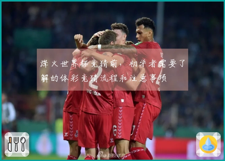 烽火世界杯竞猜前，初学者需要了解的体彩竞猜流程和注意事项